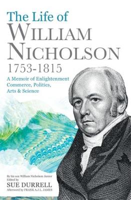 The Life of William Nicholson, 1753-1815: A Memoir of Enlightenment, Commerce, Politics, Arts and Science