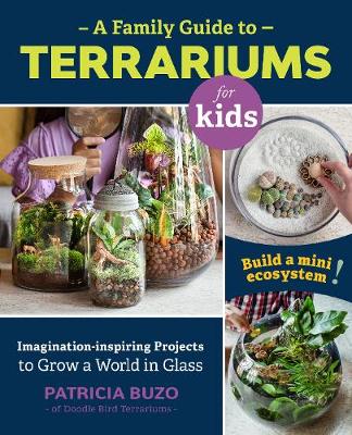 A Family Guide to Terrariums for Kids: Imagination-inspiring Projects to Grow a World in Glass - Build a mini ecosystem!