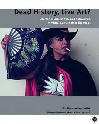 Dead History, Live Art?: Spectacle, Subjectivity and Subversion in Visual Culture since the 1960s