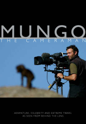 Mungo the Cameraman: Adventure, Celebrity and Extreme Travel as Seen from Behind the Lens