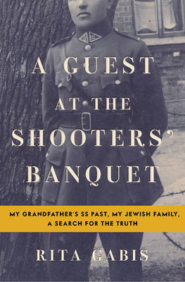 A Guest at the Shooters' Banquet: My Grandfather's SS Past, My Jewish Family, A Search for the Truth