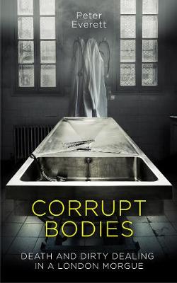 Corrupt Bodies: Death and Dirty Dealing at the Morgue: Shortlisted for CWA ALCS Dagger for Non-Fiction 2020