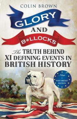 Glory and B*llocks: The Truth Behind Ten Defining Events in British History - And the Half-truths, Lies, Mistakes and What We Really Just Don't Know About Brexit