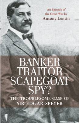 Banker, Traitor, Scapegoat, Spy?: The Troublesome Case of Sir Edgar Speyer