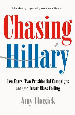 Chasing Hillary: Ten Years, Two Presidential Campaigns and One Intact Glass Ceiling