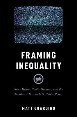 Framing Inequality: News Media, Public Opinion, and the Neoliberal Turn in U.S. Public Policy
