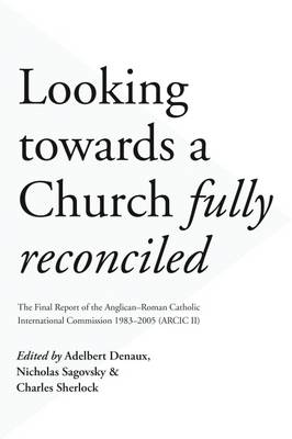 Looking Towards a Church Fully Reconciled: The Final Report of the Anglican-Roman Catholic International Commission 1983-2005 (Arcic II)