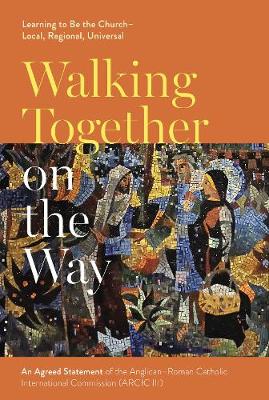 Walking Together on the Way: Learning to Be the Church - Local, Regional, Universal: An Agreed Statement of the Third Anglican-Roman Catholic International Commission (ARCIC III)