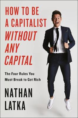 How To Be A Capitalist Without Any Capital: The Four Rules You Must Break to Get Rich