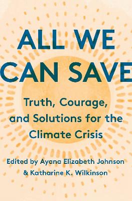 All We Can Save :  Truth, Courage, and Solutions for the Climate Crisis