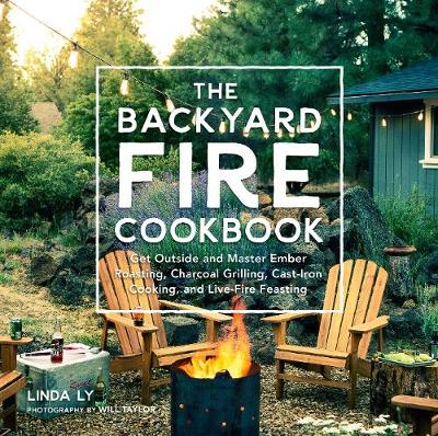 The Backyard Fire Cookbook: Get Outside and Master Ember Roasting, Charcoal Grilling, Cast-Iron Cooking, and Live-Fire Feasting