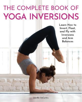 The Complete Book of Yoga Inversions: Learn How to Invert, Float, and Fly with Inversions and Arm Balances