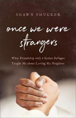 Once We Were Strangers: What Friendship with a Syrian Refugee Taught Me about Loving My Neighbor