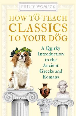 How to Teach Classics to Your Dog: A Quirky Introduction to the Ancient Greeks and Romans