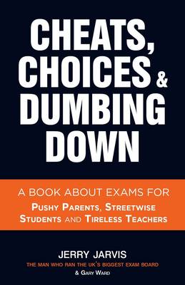 Cheats, Choices & Dumbing Down: A Book About Exams for Pushy Parents, Streetwise Students and Tireless Teachers