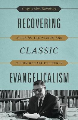 Recovering Classic Evangelicalism: Applying the Wisdom and Vision of Carl F. H. Henry