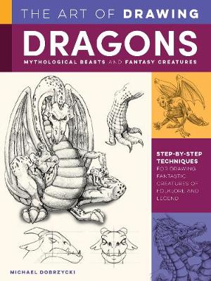 The Art of Drawing Dragons, Mythological Beasts, and Fantasy Creatures: Step-by-step techniques for drawing fantastic creatures of folklore and legend