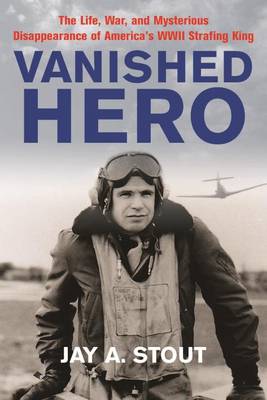 Vanished Hero: The Life, War, and Mysterious Disappearance of America's WWII Strafing King