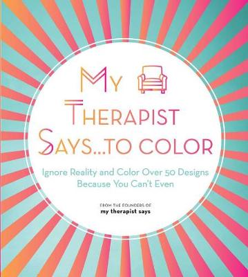 My Therapist Says...to Color: Ignore Reality and Color Over 50 Designs Because You Can't Even