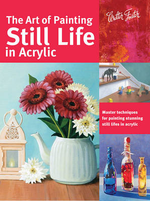 The Art of Painting Still Life in Acrylic (Collector's Series): Master techniques for painting stunning still lifes in acrylic
