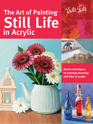 The Art of Painting Still Life in Acrylic (Collector's Series): Master techniques for painting stunning still lifes in acrylic