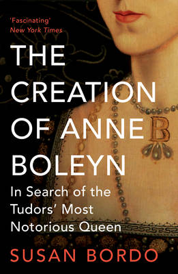 The Creation of Anne Boleyn: In Search of the Tudors' Most Notorious Queen