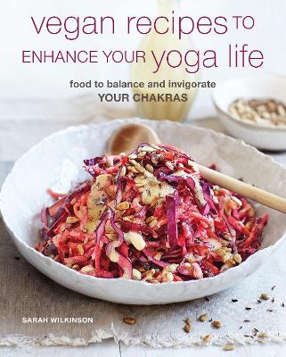 Vegan Recipes to Enhance Your Yoga Life: Food to Balance and Invigorate Your Chakras