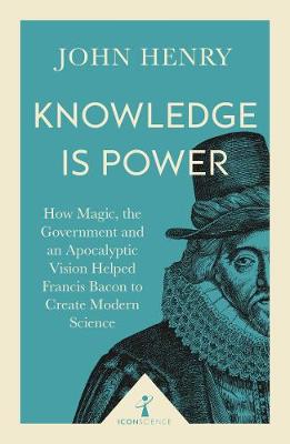 Knowledge is Power (Icon Science): How Magic, the Government and an Apocalyptic Vision Helped Francis Bacon to Create Modern Science
