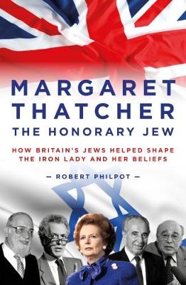 Margaret Thatcher: The Honorary Jew - How Britain's Jews Helped Shape the Iron Lady and Her Beliefs
