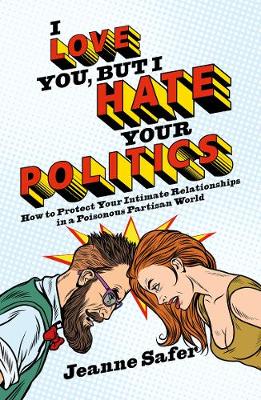I love you, but I hate your Politics: How to Protect Your Intimate Relationships in a Poisonous Partisan World