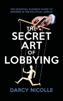 The Secret Art of Lobbying: The Essential Business Guide for Winning in the Political Jungle
