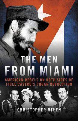 The Men from Miami: American Rebels on Both Sides of Fidel Castro's Cuban Revolution