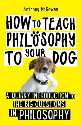 How to Teach Philosophy to Your Dog: A Quirky Introduction to the Big Questions in Philosophy