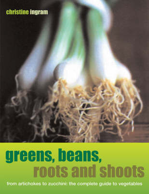 Greens, Beans, Roots and Shoots: From Artichokes to Zucchini, the Complete Guide to Vegetables