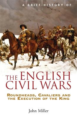 A Brief History of the English Civil Wars: Roundheads, Cavaliers and the Execution of the King