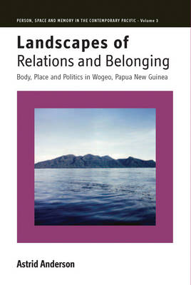 Landscapes of Relations and Belonging: Body, Place and Politics in Wogeo, Papua New Guinea