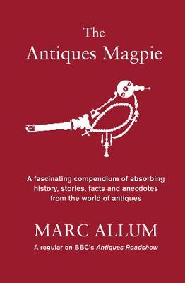 The Antiques Magpie: A Fascinating Compendium of Absorbing History, Stories, Facts and Anecdotes from the World of Antiques