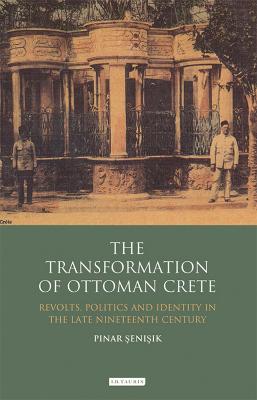 The Transformation of Ottoman Crete: Revolts, Politics and Identity in the Late Nineteenth Century