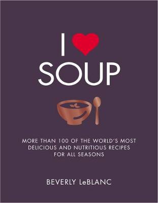 I Love Soup: More Than 100 of the World's Most Delicious and Nutritious Recipes