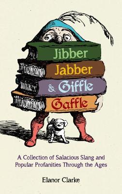 Jibber Jabber and Giffle Gaffle: A Collection of Salacious Slang and Popular Profanities Through the Ages