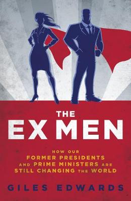 The Ex Men: How Our Former Presidents and Prime Ministers Are Still Changing the World