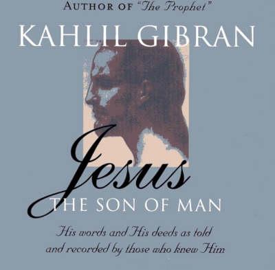 Jesus: The Son of Man: His Words and His Deeds as Told and Recorded by Those Who Knew Him