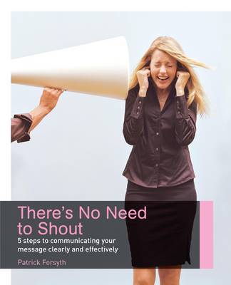 There's No Need to Shout!: 5 Steps to Communicating Your Message Clearly and Effectively