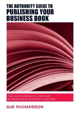 The Authority Guide to Publishing Your Business Book: Take your business to a new level by becoming an authority in your field