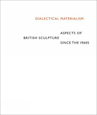 Dialectical Materialism: Aspects of British Sculpture since the 1960s