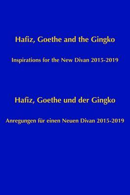 Hafiz, Goethe and the Ginko: Inspirations for the New Divan 2015-2019 = Hafiz, Goethe und Der Ginko : Anregungen Feur Einen Neuen Divan 2015-2019