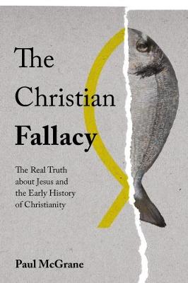 The Christian Fallacy: The Real Truth About Jesus and the Early History of Christianity